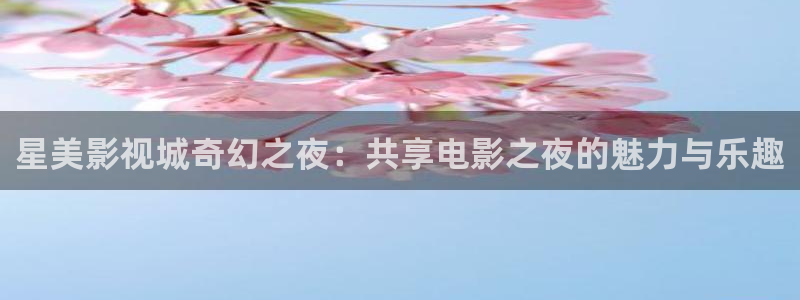 xx3.tv小小影视下载：星美影视城奇幻之夜：共享电影之夜的魅力与乐趣