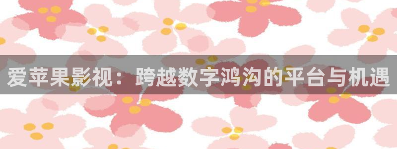 小小影视大全下载：爱苹果影视：跨越数字鸿沟的平台与机遇